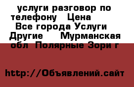 услуги разговор по телефону › Цена ­ 800 - Все города Услуги » Другие   . Мурманская обл.,Полярные Зори г.